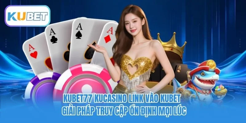 Kubet77 Kucasino link vào Kubet - Giải pháp truy cập ổn định mọi lúc